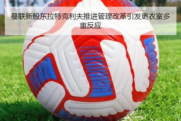 曼联新股东拉特克利夫推进管理改革引发更衣室多重反应（kaiyun）