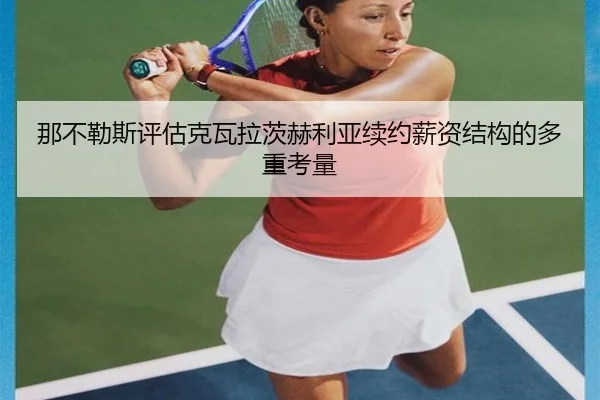 那不勒斯评估克瓦拉茨赫利亚续约薪资结构的多重考量