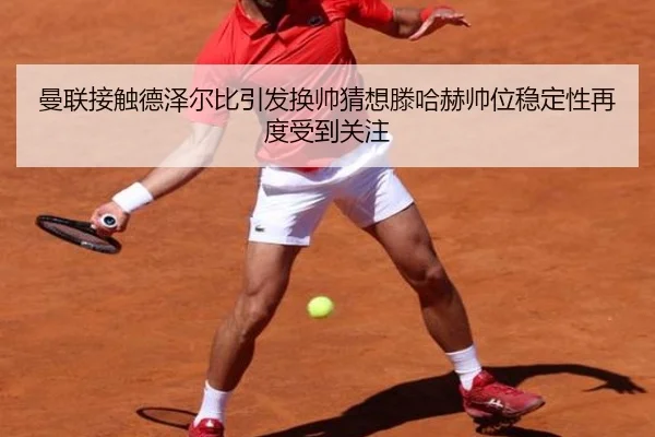曼联接触德泽尔比引发换帅猜想滕哈赫帅位稳定性再度受到关注