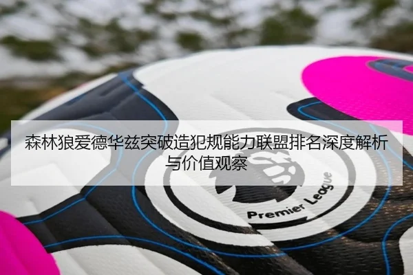 森林狼爱德华兹突破造犯规能力联盟排名深度解析与价值观察