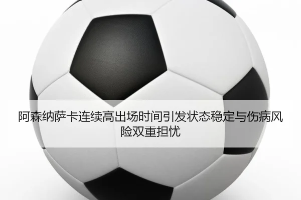 阿森纳萨卡连续高出场时间引发状态稳定与伤病风险双重担忧
