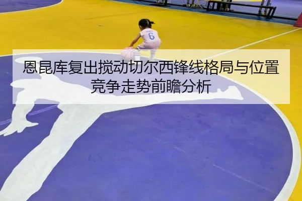 恩昆库复出搅动切尔西锋线格局与位置竞争走势前瞻分析