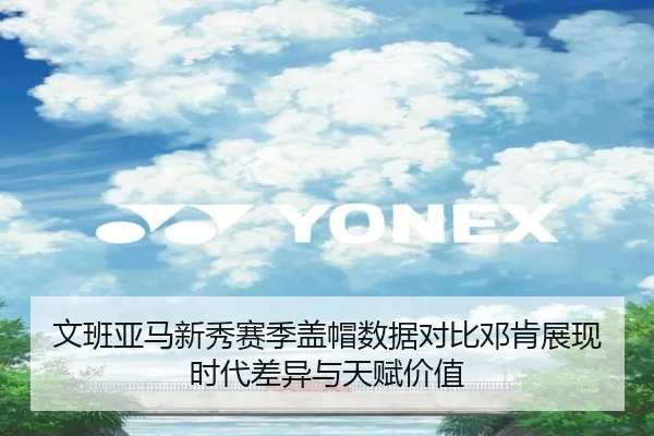 文班亚马新秀赛季盖帽数据对比邓肯展现时代差异与天赋价值