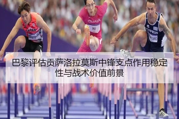 巴黎评估贡萨洛拉莫斯中锋支点作用稳定性与战术价值前景