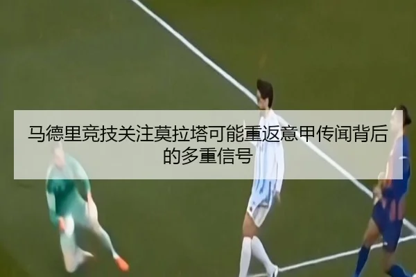 马德里竞技关注莫拉塔可能重返意甲传闻背后的多重信号 | kaiyun