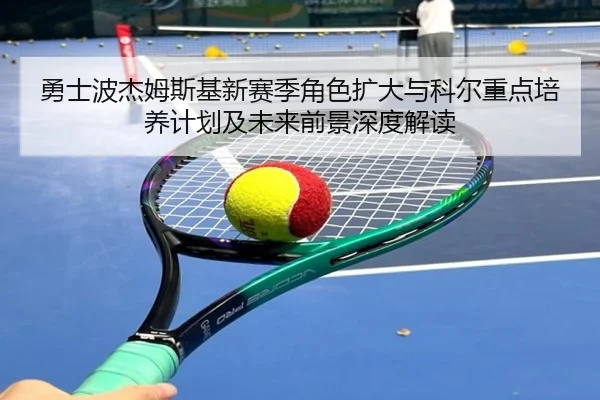 勇士波杰姆斯基新赛季角色扩大与科尔重点培养计划及未来前景深度解读（kaiyun）