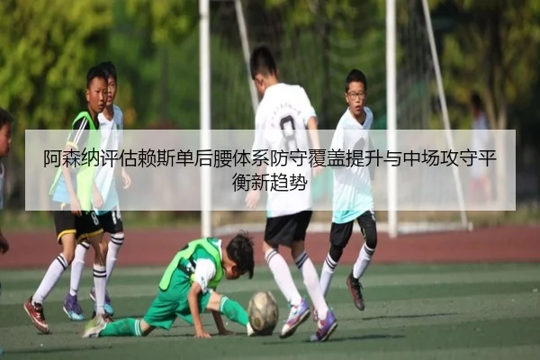 阿森纳评估赖斯单后腰体系防守覆盖提升与中场攻守平衡新趋势（kaiyun）